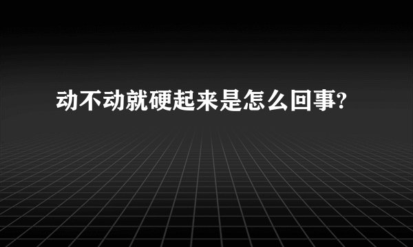 动不动就硬起来是怎么回事?