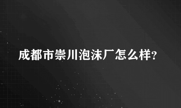 成都市崇川泡沫厂怎么样？