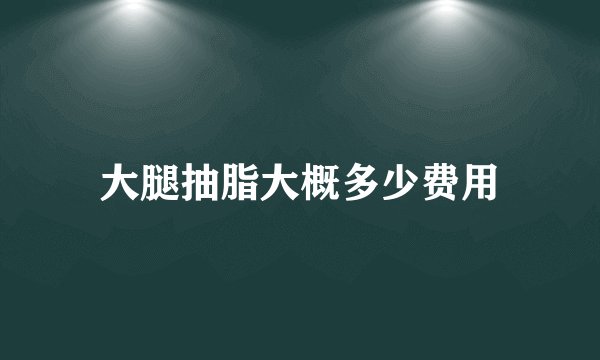 大腿抽脂大概多少费用