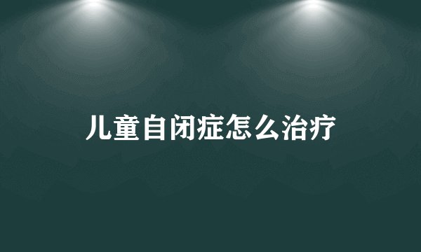 儿童自闭症怎么治疗