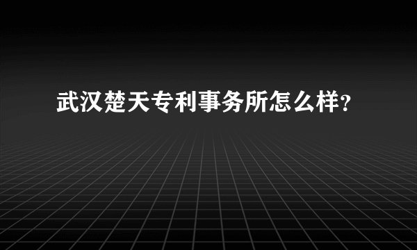 武汉楚天专利事务所怎么样？