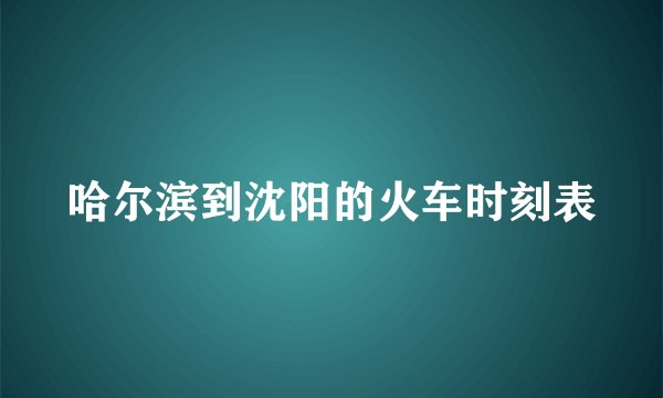 哈尔滨到沈阳的火车时刻表