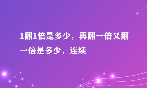 1翻1倍是多少，再翻一倍又翻一倍是多少，连续