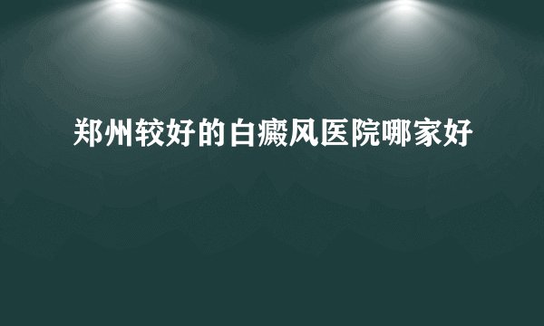 郑州较好的白癜风医院哪家好