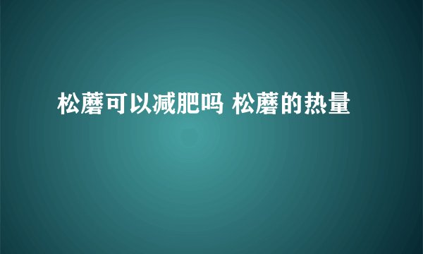 松蘑可以减肥吗 松蘑的热量