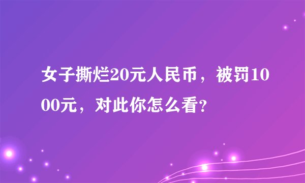 女子撕烂20元人民币,被罚1000元,对此你怎么看?