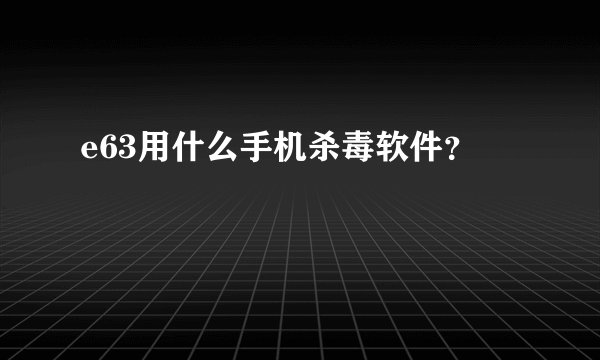 e63用什么手机杀毒软件？