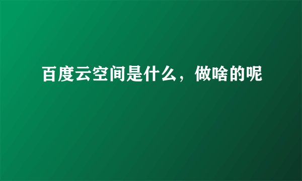 百度云空间是什么，做啥的呢