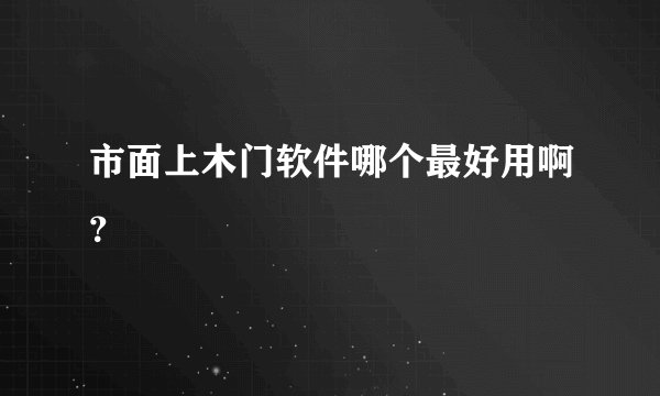 市面上木门软件哪个最好用啊？