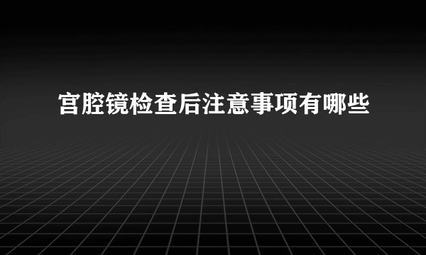 宫腔镜检查后注意事项有哪些
