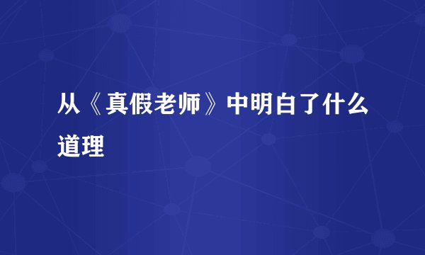 从《真假老师》中明白了什么道理