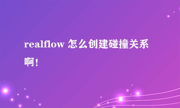 realflow 怎么创建碰撞关系啊!