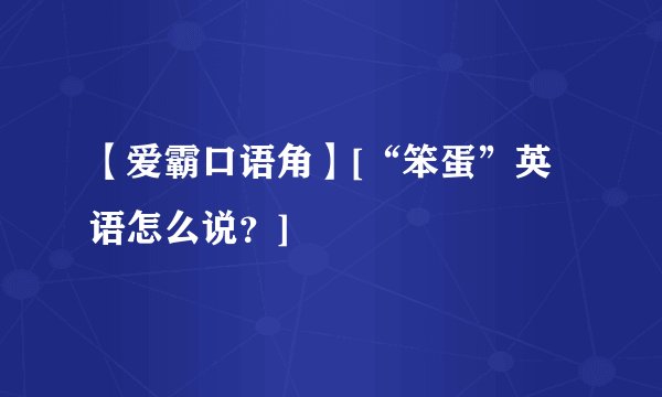【爱霸口语角】[“笨蛋”英语怎么说？]