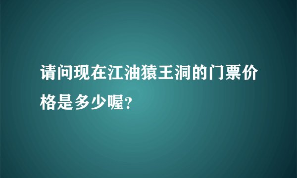 请问现在江油猿王洞的门票价格是多少喔？