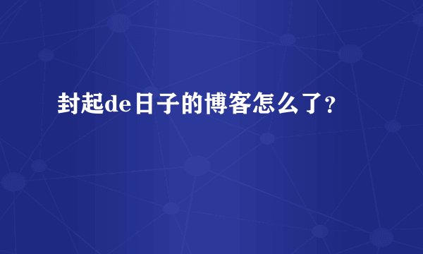 封起de日子的博客怎么了？