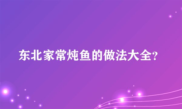 东北家常炖鱼的做法大全？