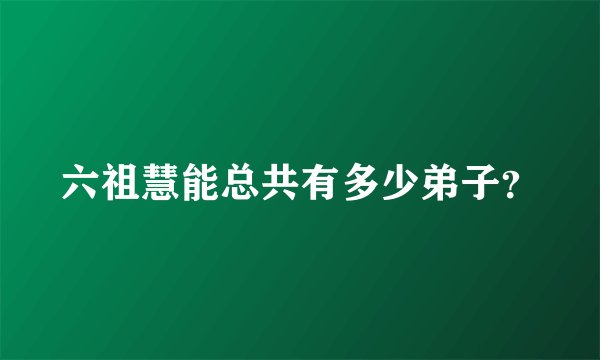 六祖慧能总共有多少弟子?