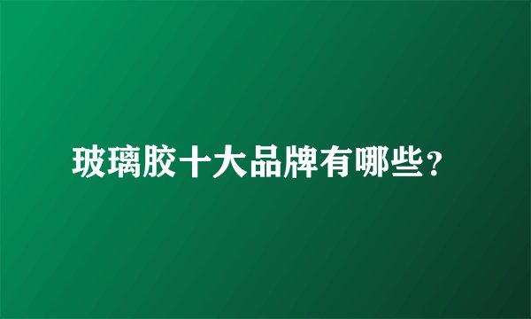 玻璃胶十大品牌有哪些？