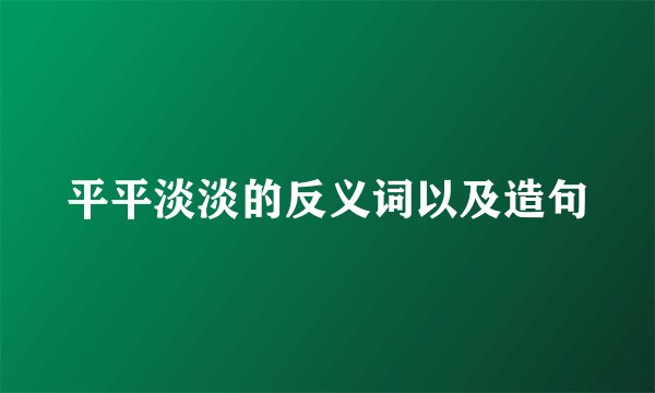 平平淡淡的反义词以及造句