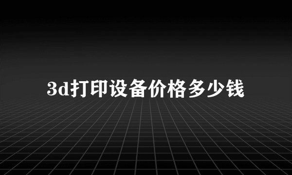 3d打印设备价格多少钱