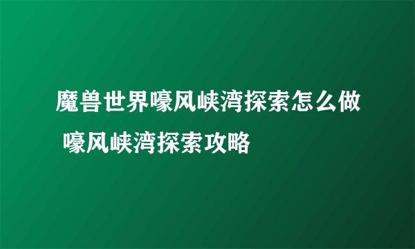 魔兽世界嚎风峡湾探索怎么做 嚎风峡湾探索攻略