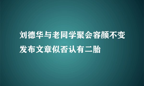 刘德华与老同学聚会容颜不变发布文章似否认有二胎