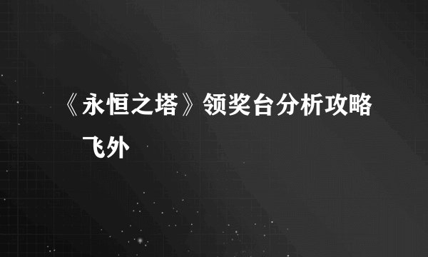 《永恒之塔》领奖台分析攻略–飞外