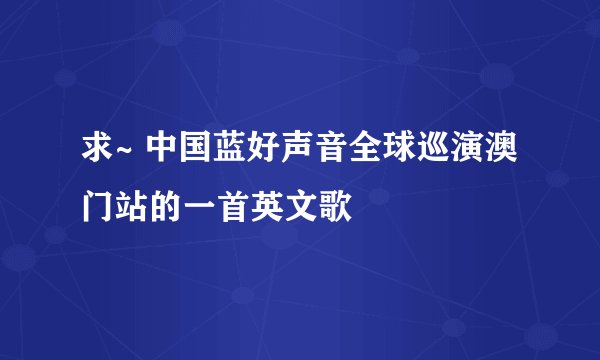 求~ 中国蓝好声音全球巡演澳门站的一首英文歌