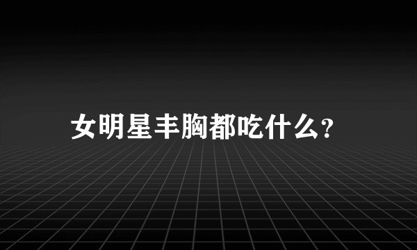 女明星丰胸都吃什么？