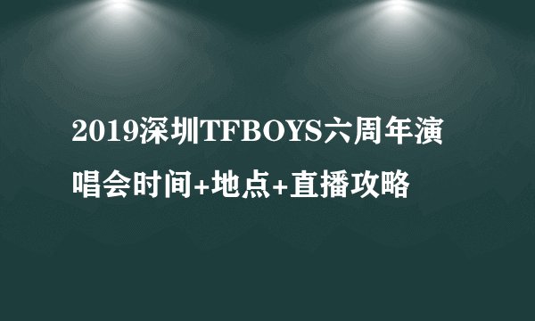 2019深圳TFBOYS六周年演唱会时间+地点+直播攻略