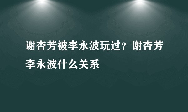 谢杏芳被李永波玩过？谢杏芳李永波什么关系
