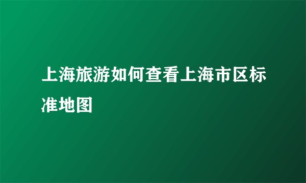 上海旅游如何查看上海市区标准地图