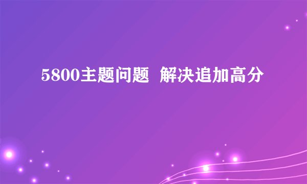 5800主题问题  解决追加高分