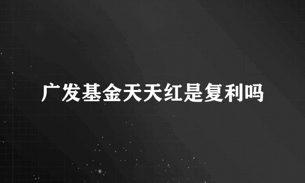 广发基金天天红是复利吗