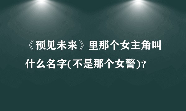 《预见未来》里那个女主角叫什么名字(不是那个女警)？