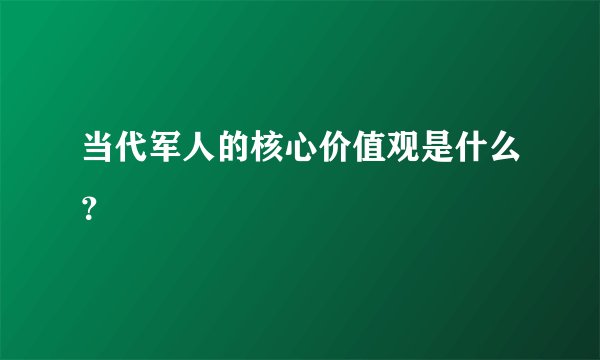 当代军人的核心价值观是什么？