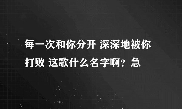 每一次和你分开 深深地被你打败 这歌什么名字啊？急