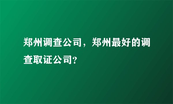 郑州调查公司,郑州最好的调查取证公司?