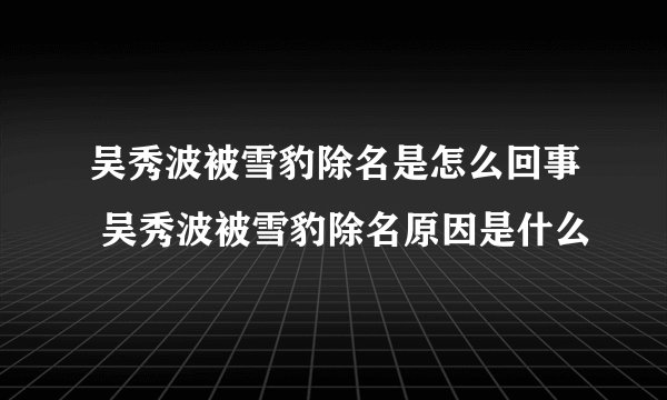 吴秀波被雪豹除名是怎么回事 吴秀波被雪豹除名原因是什么