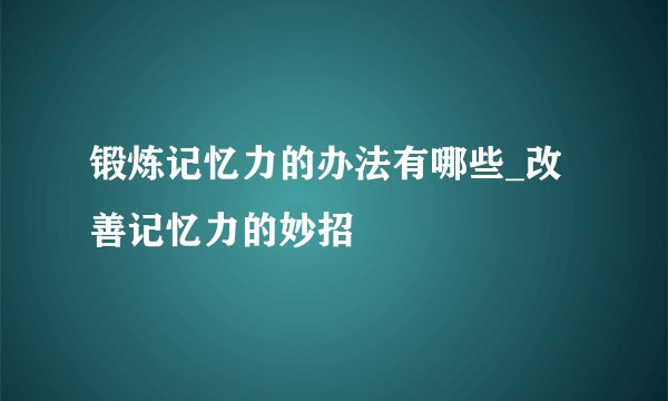 锻炼记忆力的办法有哪些_改善记忆力的妙招