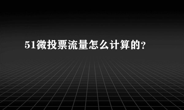 51微投票流量怎么计算的？