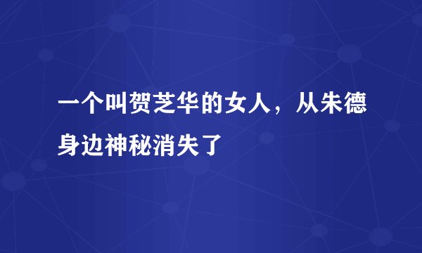一个叫贺芝华的女人,从朱德身边神秘消失了