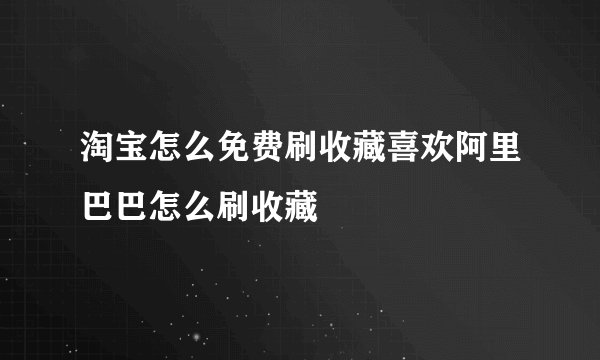 淘宝怎么免费刷收藏喜欢阿里巴巴怎么刷收藏