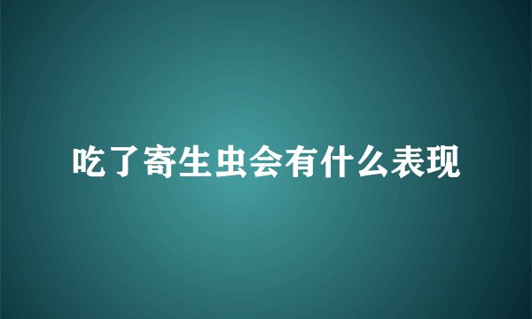 吃了寄生虫会有什么表现
