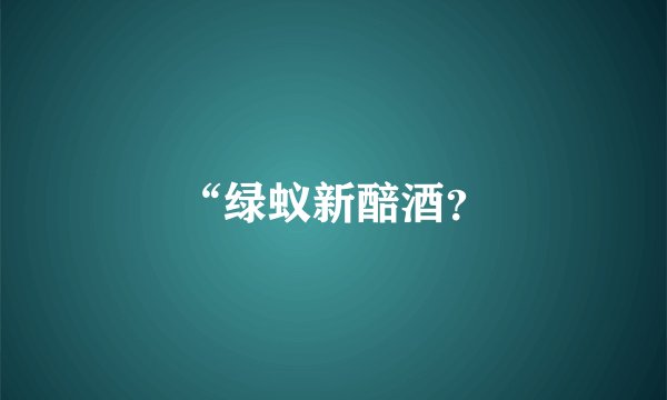 “绿蚁新醅酒？