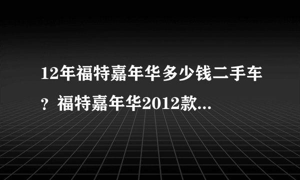 12年福特嘉年华多少钱二手车？福特嘉年华2012款二手车多少钱