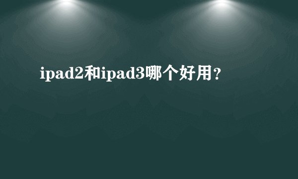 ipad2和ipad3哪个好用？