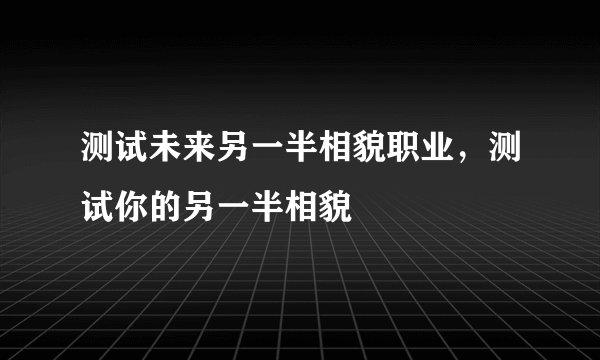 测试未来另一半相貌职业，测试你的另一半相貌