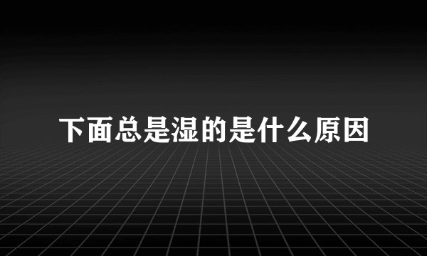 下面总是湿的是什么原因