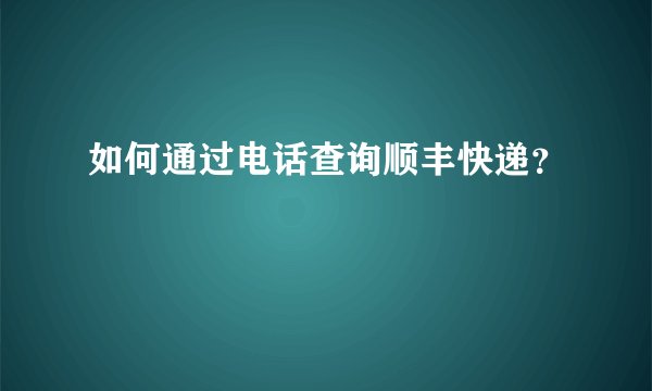 如何通过电话查询顺丰快递？
